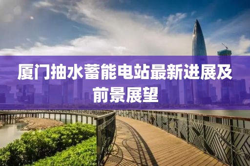 厦门抽水蓄能电站最新进展及前景展望