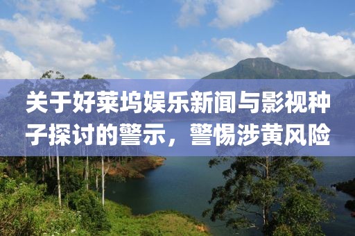 关于好莱坞娱乐新闻与影视种子探讨的警示，警惕涉黄风险
