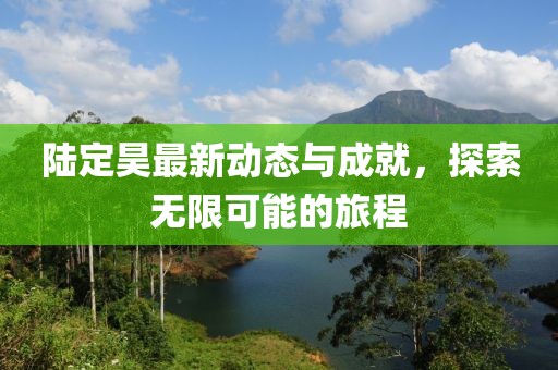 陆定昊最新动态与成就，探索无限可能的旅程