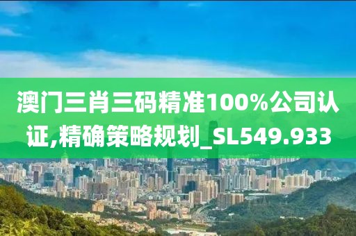 澳门三肖三码精准100%公司认证,精确策略规划_SL549.933