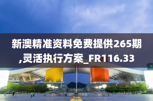 新澳精准资料免费提供265期,灵活执行方案_FR116.33