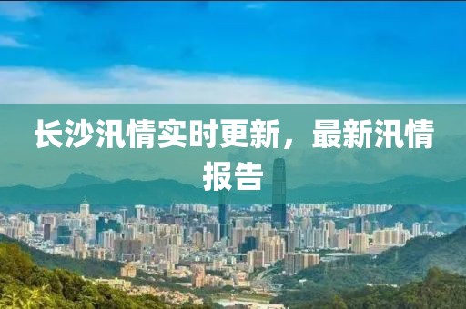 长沙汛情实时更新，最新汛情报告