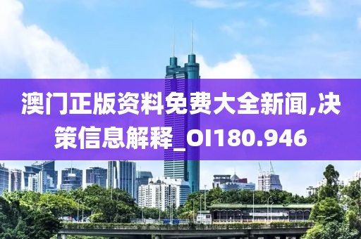 澳门正版资料免费大全新闻,决策信息解释_OI180.946