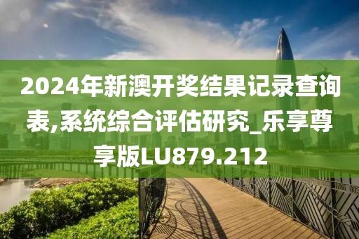 2024年新澳开奖结果记录查询表,系统综合评估研究_乐享尊享版LU879.212