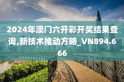 2024年澳门六开彩开奖结果查询,新技术推动方略_VN894.666