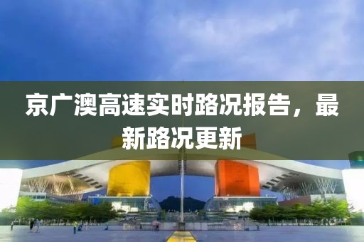京广澳高速实时路况报告，最新路况更新