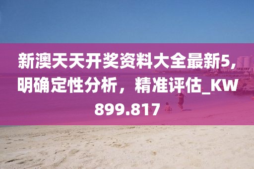 新澳天天开奖资料大全最新5,明确定性分析，精准评估_KW899.817