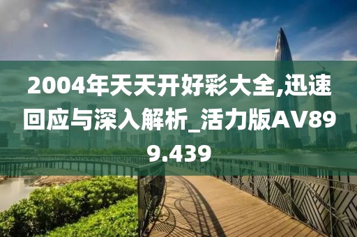 2004年天天开好彩大全,迅速回应与深入解析_活力版AV899.439