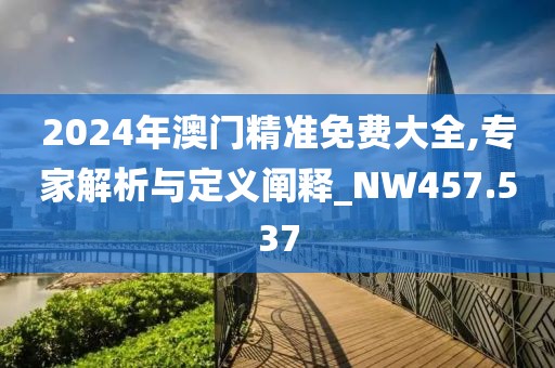 2024年澳门精准免费大全,专家解析与定义阐释_NW457.537