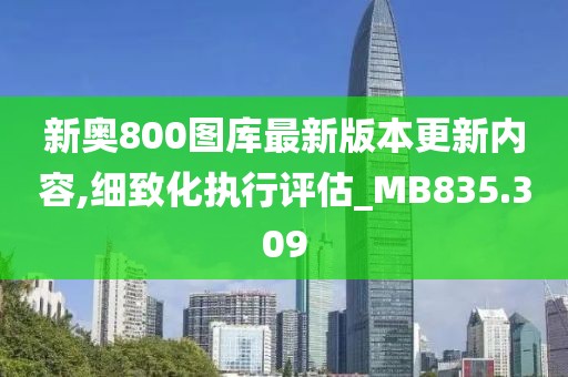新奥800图库最新版本更新内容,细致化执行评估_MB835.309