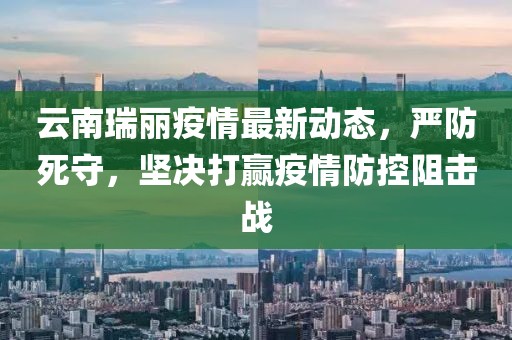 云南瑞丽疫情最新动态，严防死守，坚决打赢疫情防控阻击战