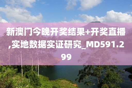 新澳门今晚开奖结果+开奖直播,实地数据实证研究_MD591.299