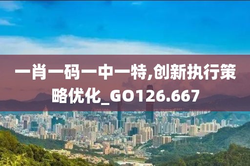 一肖一码一中一特,创新执行策略优化_GO126.667