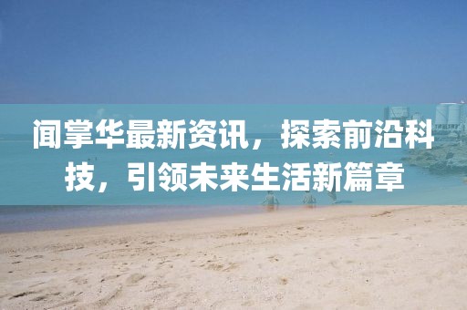 闻掌华最新资讯，探索前沿科技，引领未来生活新篇章