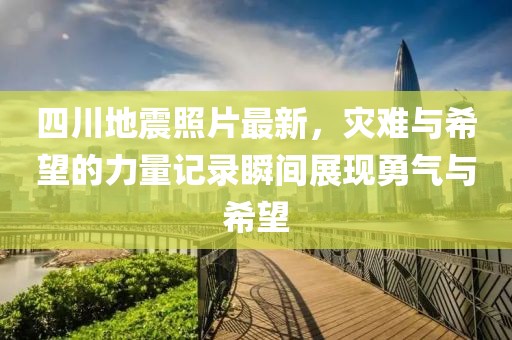 四川地震照片最新，灾难与希望的力量记录瞬间展现勇气与希望