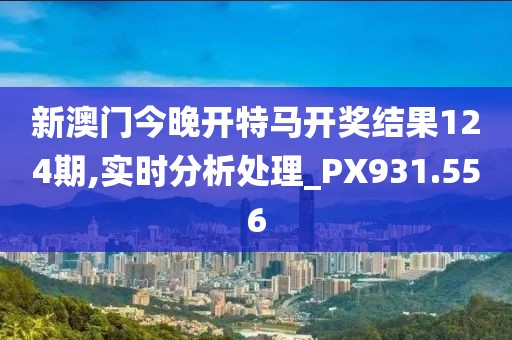 新澳门今晚开特马开奖结果124期,实时分析处理_PX931.556