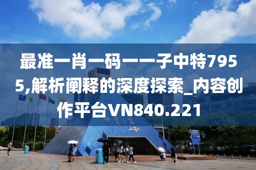 最准一肖一码一一子中特7955,解析阐释的深度探索_内容创作平台VN840.221