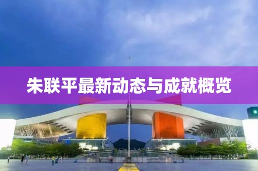 朱联平最新动态与成就概览