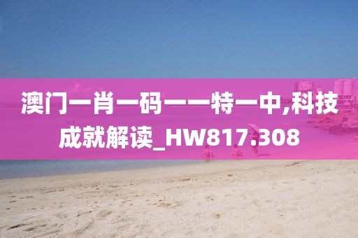 澳门一肖一码一一特一中,科技成就解读_HW817.308