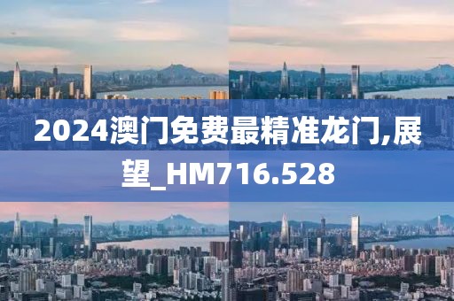 2024澳门免费最精准龙门,展望_HM716.528