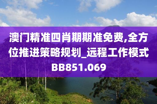 澳门精准四肖期期准免费,全方位推进策略规划_远程工作模式BB851.069