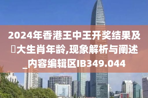 2024年香港王中王开奖结果及枓大生肖年龄,现象解析与阐述_内容编辑区IB349.044