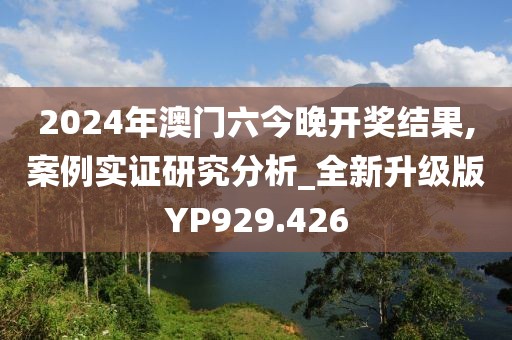 2024年澳门六今晚开奖结果,案例实证研究分析_全新升级版YP929.426