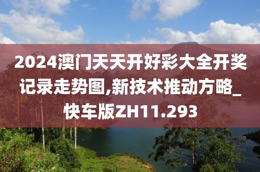 2024澳门天天开好彩大全开奖记录走势图,新技术推动方略_快车版ZH11.293