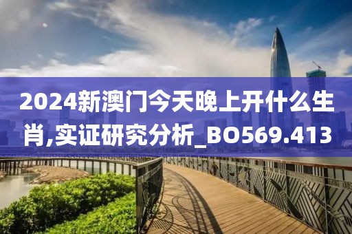 2024新澳门今天晚上开什么生肖,实证研究分析_BO569.413