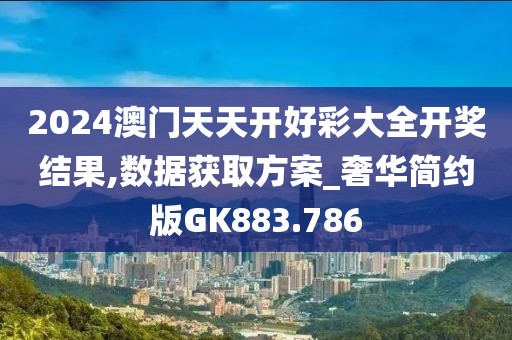 2024澳门天天开好彩大全开奖结果,数据获取方案_奢华简约版GK883.786