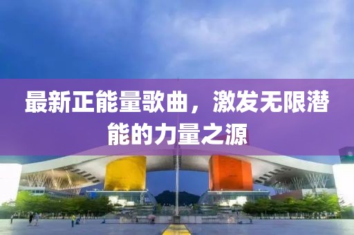 最新正能量歌曲，激发无限潜能的力量之源