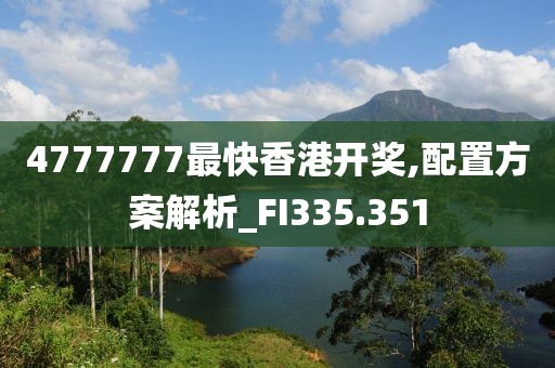 4777777最快香港开奖,配置方案解析_FI335.351
