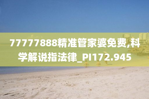 77777888精准管家婆免费,科学解说指法律_PI172.945
