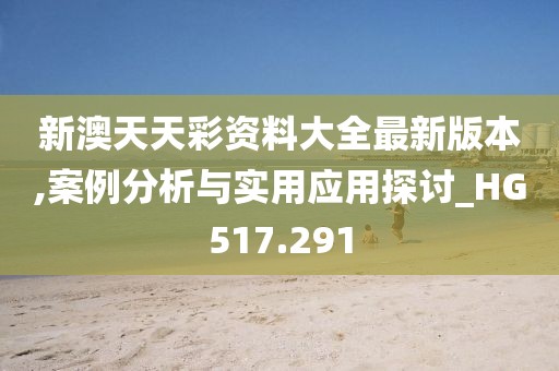 新澳天天彩资料大全最新版本,案例分析与实用应用探讨_HG517.291