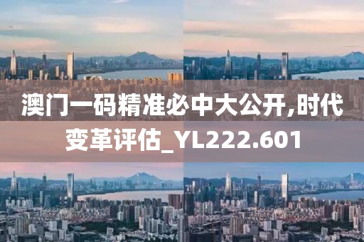 澳门一码精准必中大公开,时代变革评估_YL222.601