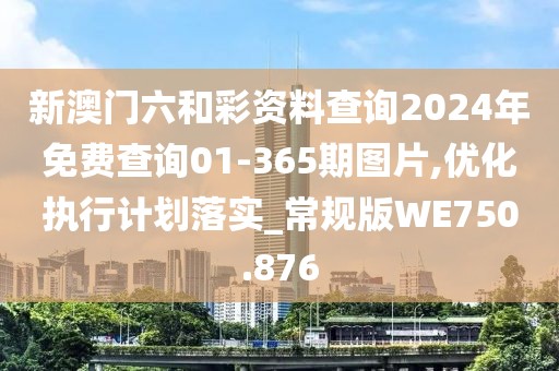 新澳门六和彩资料查询2024年免费查询01-365期图片,优化执行计划落实_常规版WE750.876