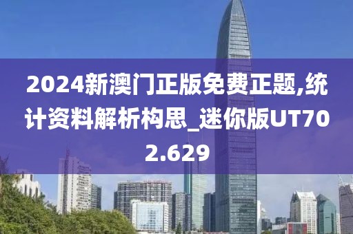 2024新澳门正版免费正题,统计资料解析构思_迷你版UT702.629