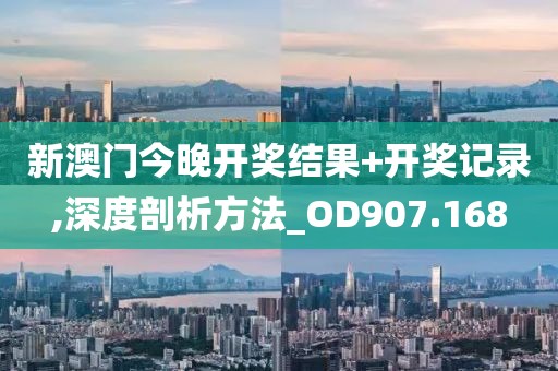新澳门今晚开奖结果+开奖记录,深度剖析方法_OD907.168