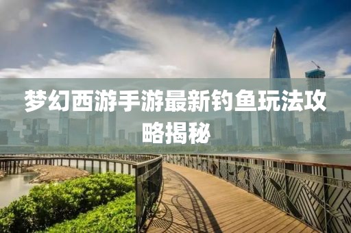梦幻西游手游最新钓鱼玩法攻略揭秘
