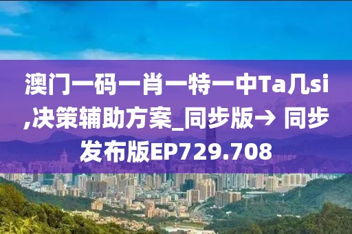 澳门一码一肖一特一中Ta几si,决策辅助方案_同步版→ 同步发布版EP729.708