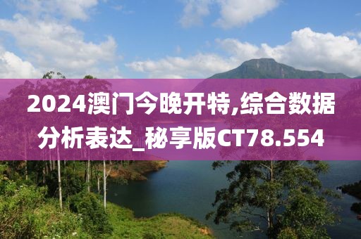 2024澳门今晚开特,综合数据分析表达_秘享版CT78.554