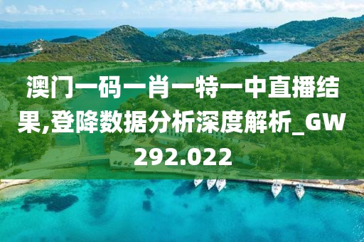 澳门一码一肖一特一中直播结果,登降数据分析深度解析_GW292.022