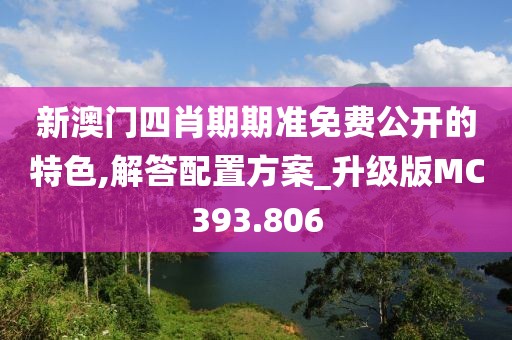 新澳门四肖期期准免费公开的特色,解答配置方案_升级版MC393.806
