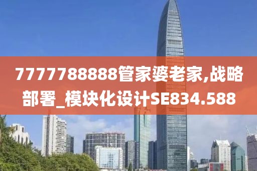 7777788888管家婆老家,战略部署_模块化设计SE834.588