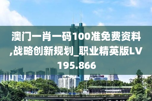 澳门一肖一码100准免费资料,战略创新规划_职业精英版LV195.866