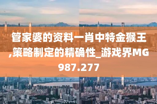 管家婆的资料一肖中特金猴王,策略制定的精确性_游戏界MG987.277