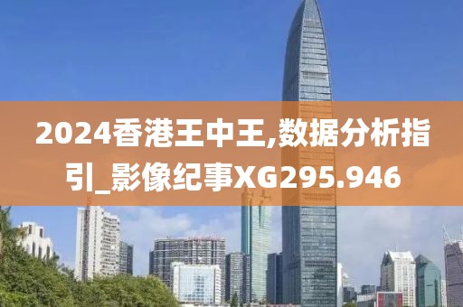 2024香港王中王,数据分析指引_影像纪事XG295.946