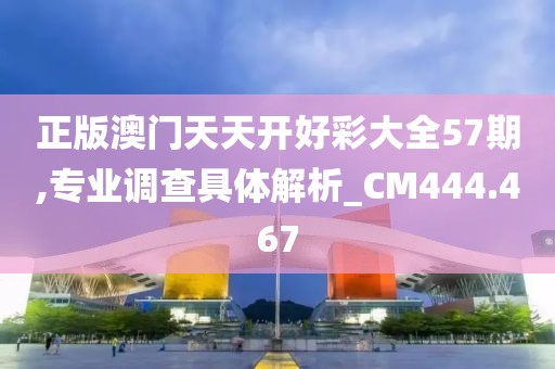 正版澳门天天开好彩大全57期,专业调查具体解析_CM444.467