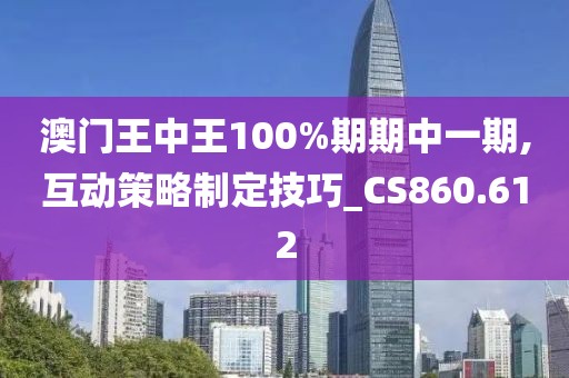 澳门王中王100%期期中一期,互动策略制定技巧_CS860.612