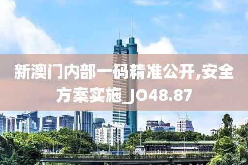 新澳门内部一码精准公开,安全方案实施_JO48.87